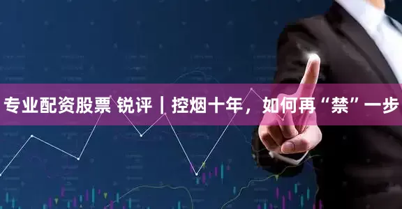 专业配资股票 锐评｜控烟十年，如何再“禁”一步