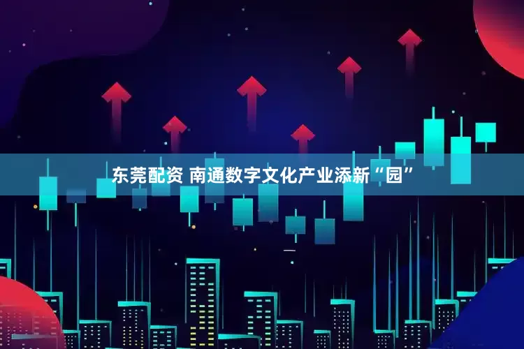 东莞配资 南通数字文化产业添新“园”