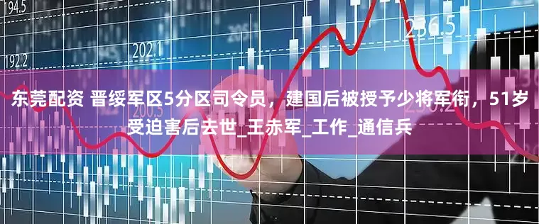 东莞配资 晋绥军区5分区司令员，建国后被授予少将军衔，51岁受迫害后去世_王赤军_工作_通信兵