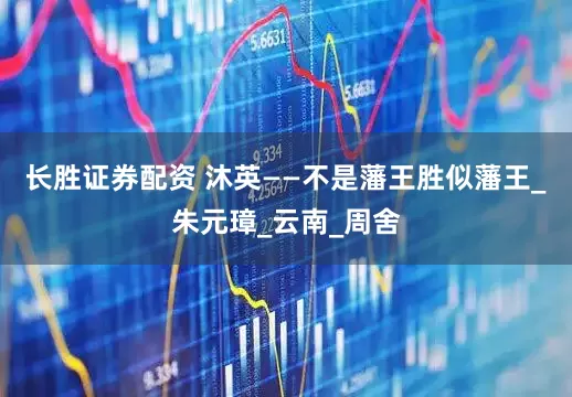 长胜证券配资 沐英——不是藩王胜似藩王_朱元璋_云南_周舍