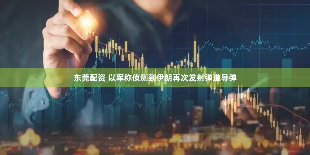 东莞配资 以军称侦测到伊朗再次发射弹道导弹