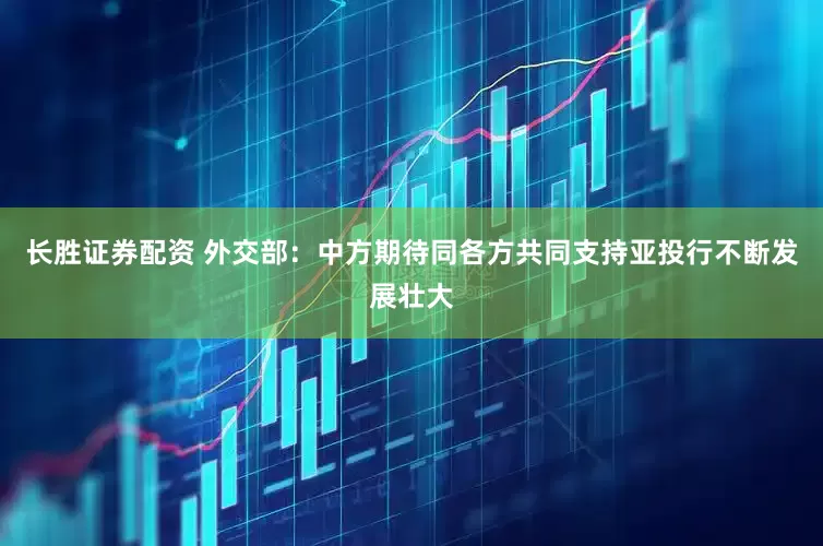 长胜证券配资 外交部：中方期待同各方共同支持亚投行不断发展壮大