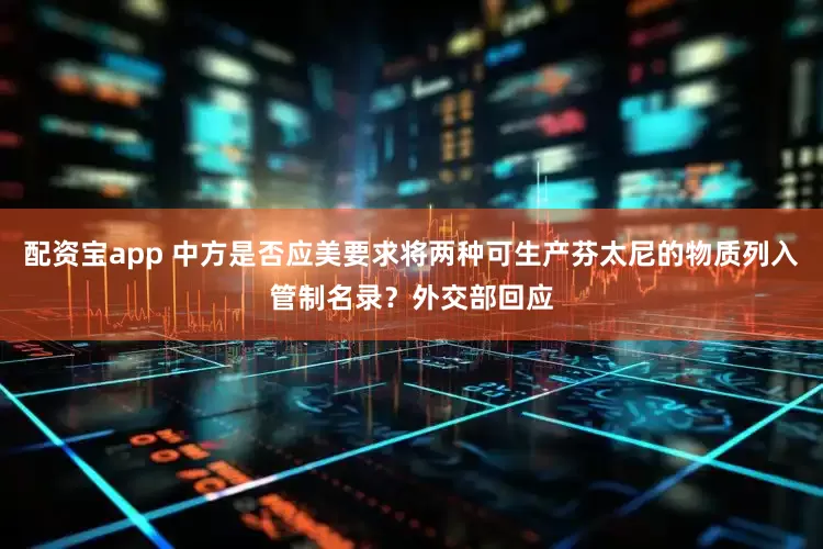 配资宝app 中方是否应美要求将两种可生产芬太尼的物质列入管制名录？外交部回应