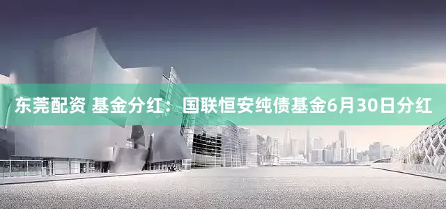 东莞配资 基金分红：国联恒安纯债基金6月30日分红