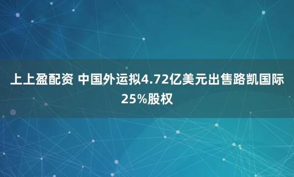 上上盈配资 中国外运拟4.72亿美元出售路凯国际25%股权