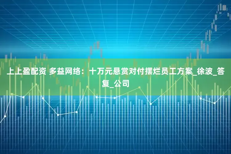 上上盈配资 多益网络：十万元悬赏对付摆烂员工方案_徐波_答复_公司