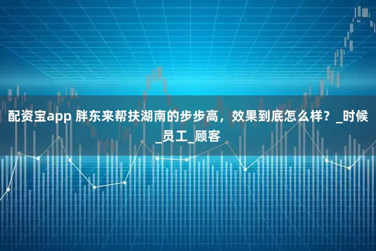 配资宝app 胖东来帮扶湖南的步步高，效果到底怎么样？_时候_员工_顾客
