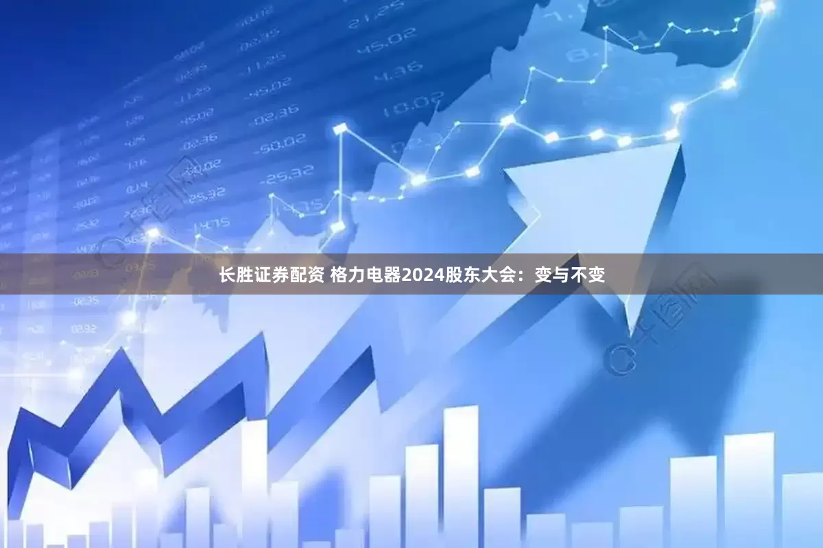 长胜证券配资 格力电器2024股东大会：变与不变