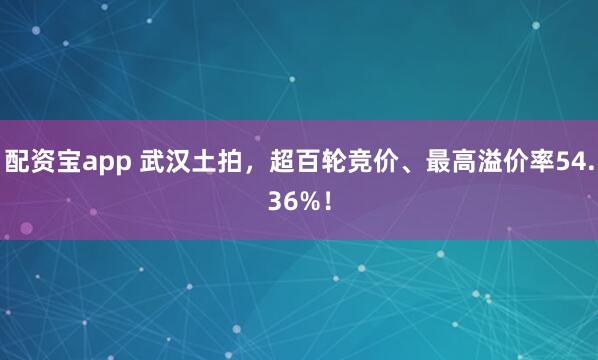 配资宝app 武汉土拍，超百轮竞价、最高溢价率54.36%！