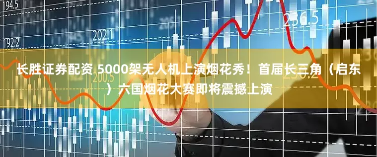 长胜证券配资 5000架无人机上演烟花秀！首届长三角（启东）六国烟花大赛即将震撼上演