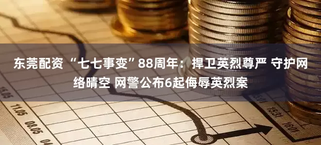 东莞配资 “七七事变”88周年：捍卫英烈尊严 守护网络晴空 网警公布6起侮辱英烈案