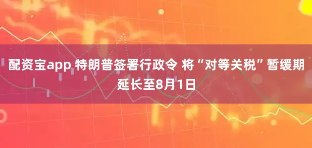 配资宝app 特朗普签署行政令 将“对等关税”暂缓期延长至8月1日