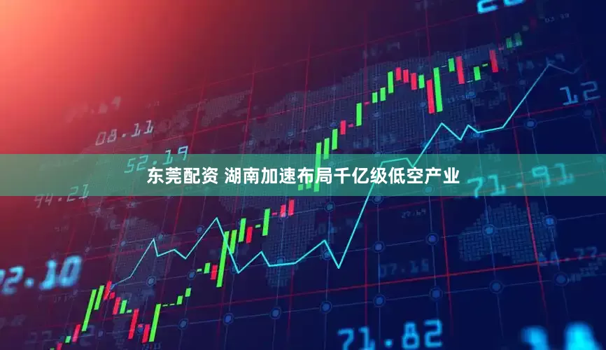 东莞配资 湖南加速布局千亿级低空产业