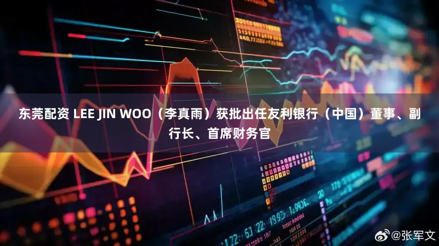 东莞配资 LEE JIN WOO（李真雨）获批出任友利银行（中国）董事、副行长、首席财务官