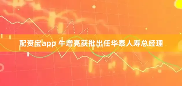 配资宝app 牛增亮获批出任华泰人寿总经理