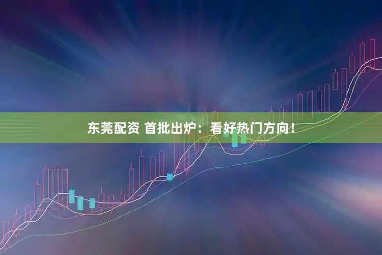 东莞配资 首批出炉：看好热门方向！