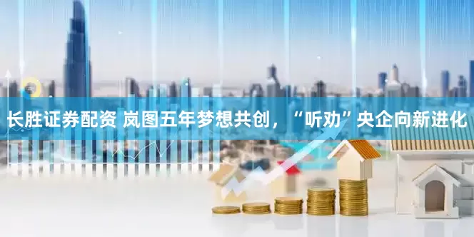 长胜证券配资 岚图五年梦想共创，“听劝”央企向新进化