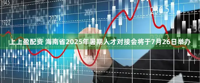 上上盈配资 海南省2025年暑期人才对接会将于7月26日举办