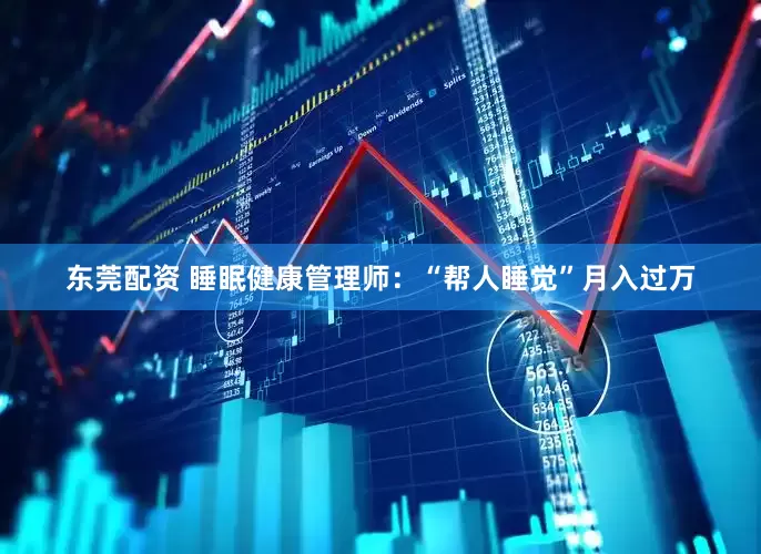 东莞配资 睡眠健康管理师：“帮人睡觉”月入过万
