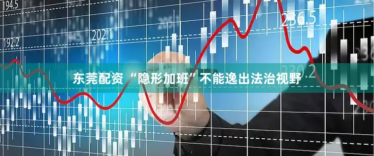 东莞配资 “隐形加班”不能逸出法治视野