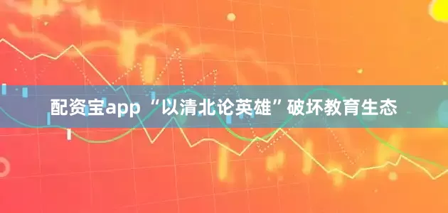 配资宝app “以清北论英雄”破坏教育生态