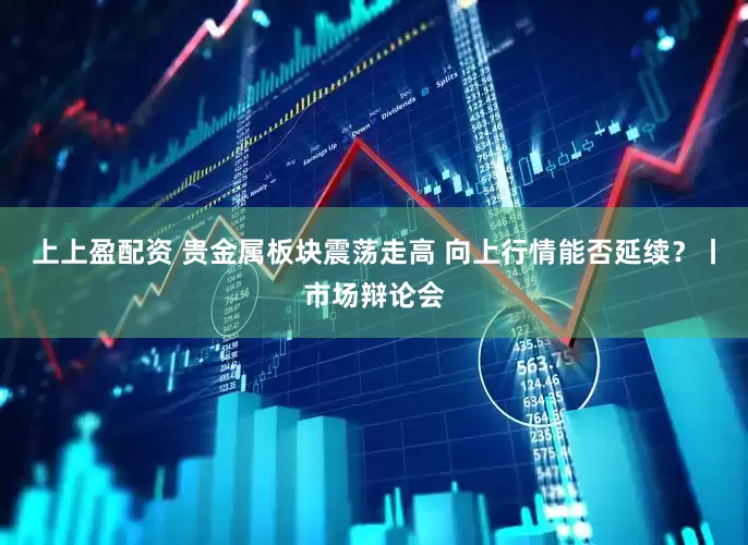 上上盈配资 贵金属板块震荡走高 向上行情能否延续？丨市场辩论会