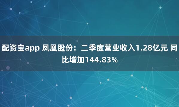配资宝app 凤凰股份：二季度营业收入1.28亿元 同比增加144.83%