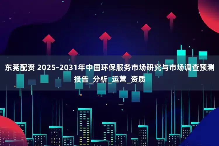 东莞配资 2025-2031年中国环保服务市场研究与市场调查预测报告_分析_运营_资质