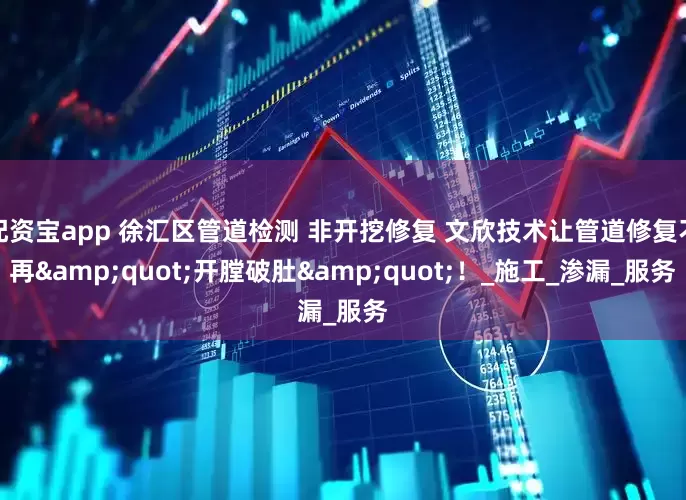配资宝app 徐汇区管道检测 非开挖修复 文欣技术让管道修复不再&quot;开膛破肚&quot;！_施工_渗漏_服务
