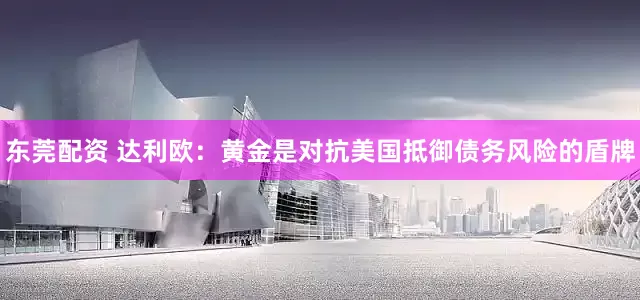 东莞配资 达利欧：黄金是对抗美国抵御债务风险的盾牌
