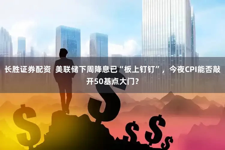 长胜证券配资  美联储下周降息已“板上钉钉”，今夜CPI能否敲开50基点大门？