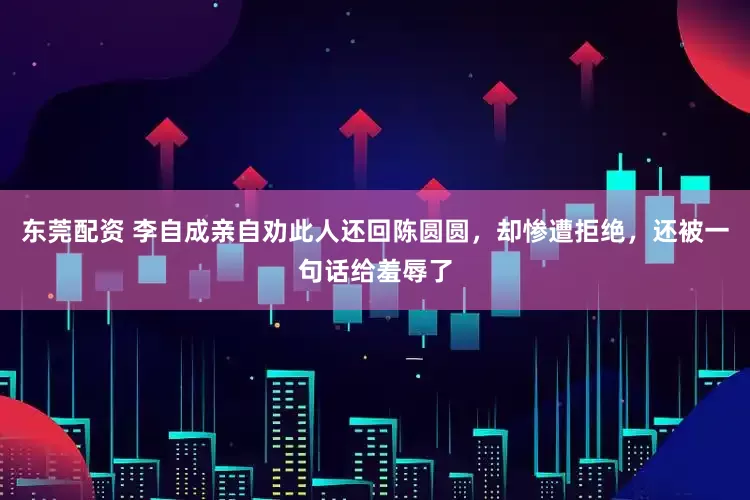 东莞配资 李自成亲自劝此人还回陈圆圆，却惨遭拒绝，还被一句话给羞辱了