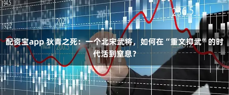 配资宝app 狄青之死：一个北宋武将，如何在“重文抑武”的时代活到窒息？