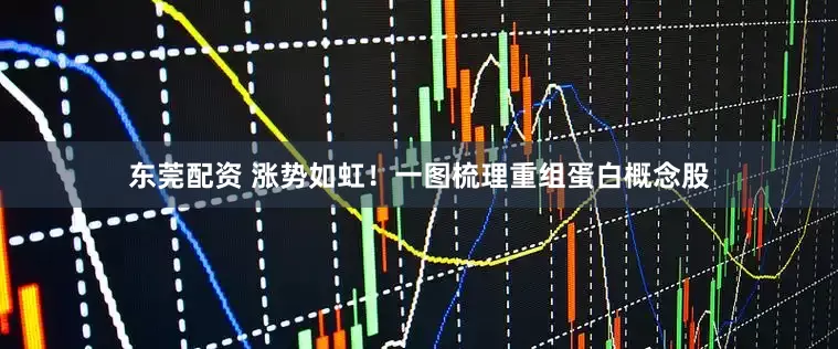 东莞配资 涨势如虹！一图梳理重组蛋白概念股