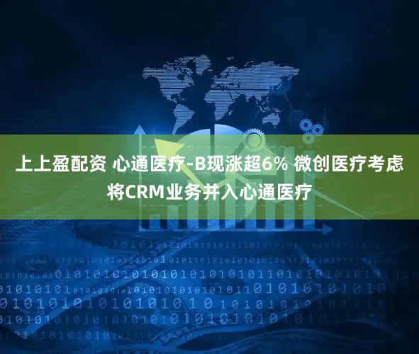 上上盈配资 心通医疗-B现涨超6% 微创医疗考虑将CRM业务并入心通医疗