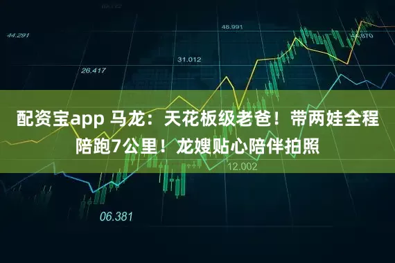 配资宝app 马龙:天花板级老爸!带两娃全程陪跑7公里!龙嫂贴心陪伴拍照