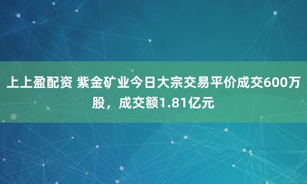 上上盈配资 紫金矿业今日大宗交易平价成交600万股，成交额1.81亿元