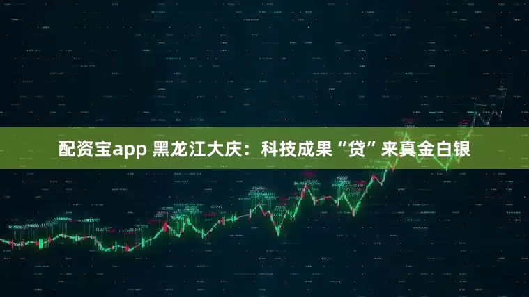 配资宝app 黑龙江大庆：科技成果“贷”来真金白银
