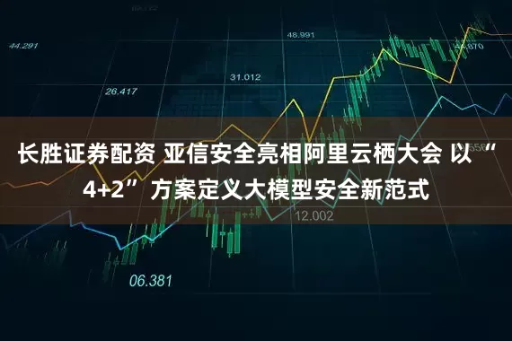 长胜证券配资 亚信安全亮相阿里云栖大会 以 “4+2” 方案定义大模型安全新范式