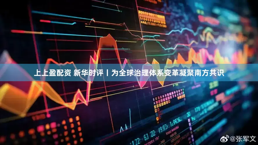 上上盈配资 新华时评丨为全球治理体系变革凝聚南方共识