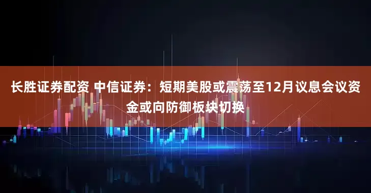 长胜证券配资 中信证券：短期美股或震荡至12月议息会议资金或向防御板块切换