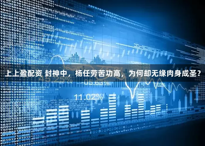 上上盈配资 封神中，杨任劳苦功高，为何却无缘肉身成圣？