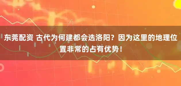 东莞配资 古代为何建都会选洛阳？因为这里的地理位置非常的占有优势！