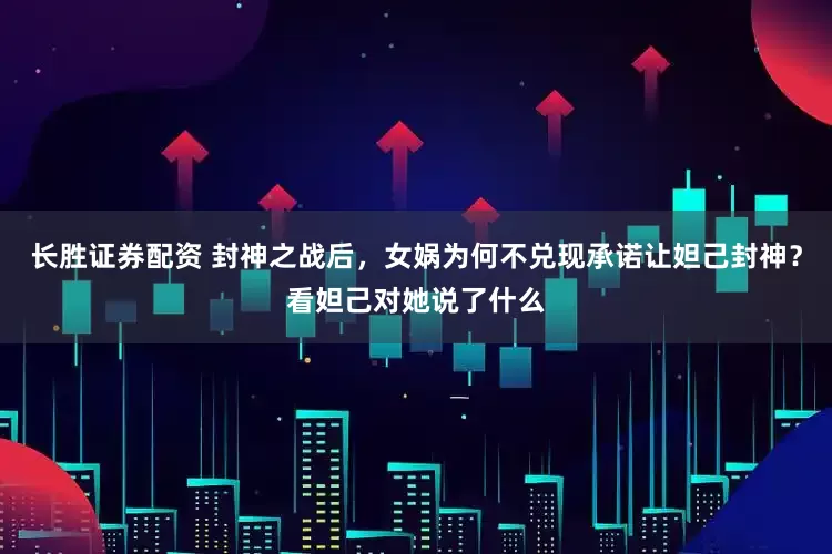 长胜证券配资 封神之战后，女娲为何不兑现承诺让妲己封神？看妲己对她说了什么