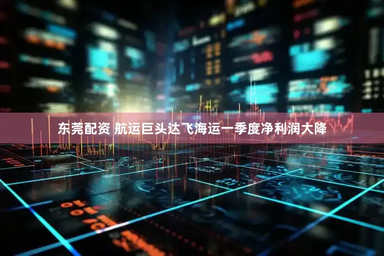 东莞配资 航运巨头达飞海运一季度净利润大降